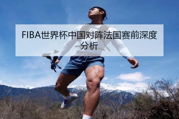 FIBA世界杯中国对阵法国赛前深度分析